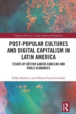 Post-Popular Cultures and Digital Capitalism in Latin America - Pablo Alabarces, N&eacute;stor Garc&iacute;a Canclini