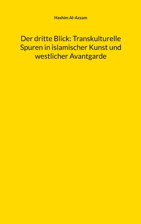Der dritte Blick: Transkulturelle Spuren in islamischer Kunst und westlicher Avantgarde - Hashim Al-Azzam
