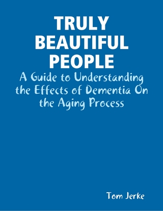 Truly Beautiful People, a Guide to Understanding the Effects of Dementia On the Aging Process