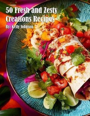 50 Fresh and Zesty Creations Recipes - Kelly Johnson