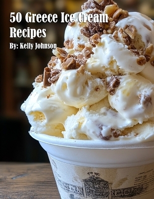 50 Greece Ice Cream Recipes - Kelly Johnson
