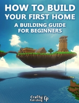 How to Build Your First Home - A Building Guide for Beginners: (An Unofficial Minecraft Book) -  Crafty Publishing