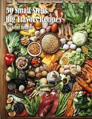 50 Small Steps, Big Flavors Recipes - Kelly Johnson