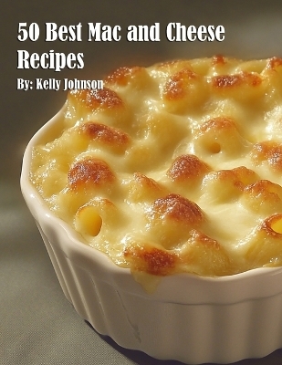 50 Best Mac and Cheese Recipes - Kelly Johnson