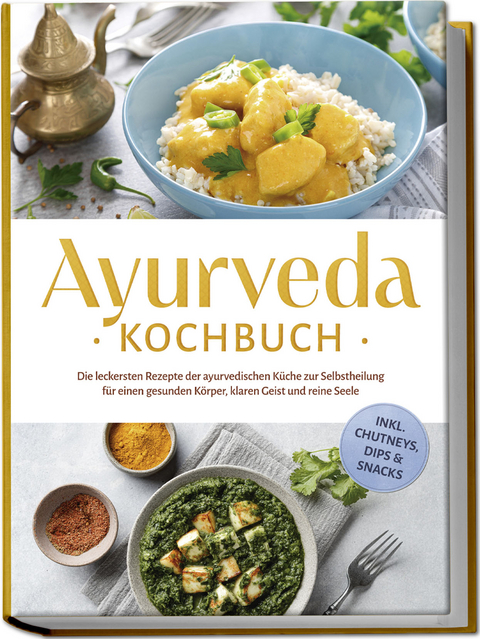 Ayurveda Kochbuch: Die leckersten Rezepte der ayurvedischen K&uuml;che zur Selbstheilung f&uuml;r einen gesunden K&ouml;rper, klaren Geist und reine Seele - inkl. Chutneys, Dips & Snacks - Katharina Reuschke