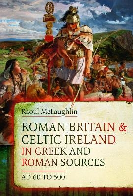 Roman Britain and Celtic Ireland in Greek and Roman Sources (AD 60&ndash;500) - Raoul McLaughlin
