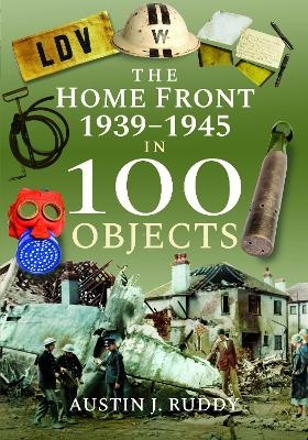 The Home Front 1939 -1945 in 100 Objects - Austin J Ruddy