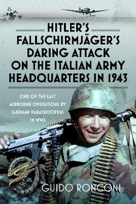 Hitler&rsquo;s Fallschirmj&auml;ger&rsquo;s Daring Attack on the Italian Army Headquarters in 1943 - Guido Ronconi