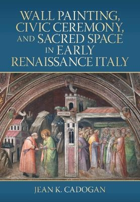 Wall Painting, Civic Ceremony, and Sacred Space in Early Renaissance Italy - Jean K. Cadogan
