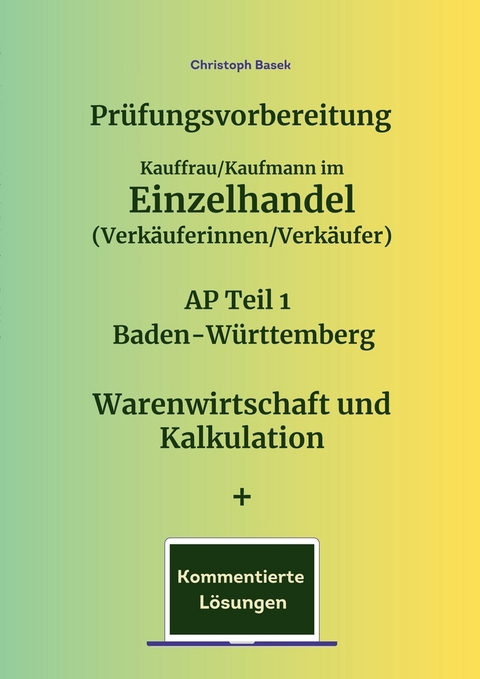 Pr&uuml;fungsvorbereitung Kauffrau/Kaufmann im Einzelhandel (Verk&auml;uferinnen/Verk&auml;ufer) AP Teil 1 Baden-W&uuml;rttemberg Warenwirtschaft und Kalkulation + Kommentierte L&ouml;sungen - Christoph Basek