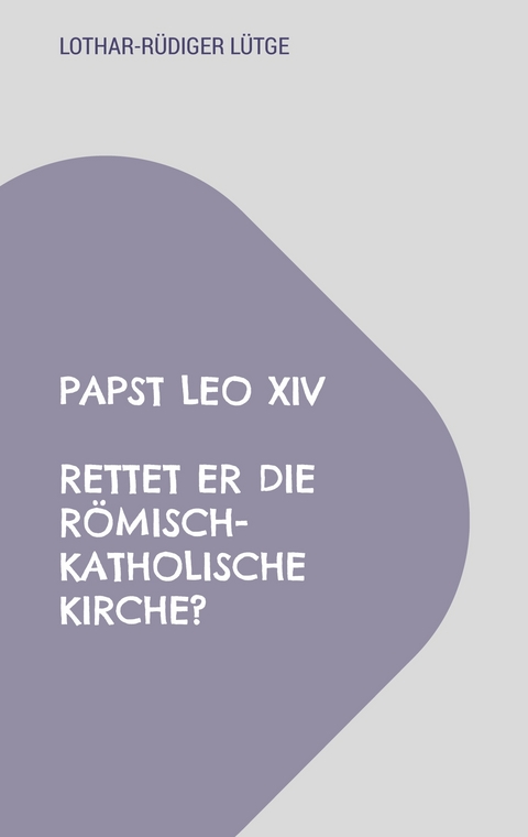 Papst Leo XIV - Rettet er die r&ouml;misch-katholische Kirche? - Lothar-R&uuml;diger L&uuml;tge