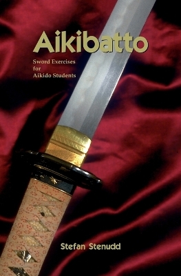 Aikibatto: Sword Exercises for Aikido Students - Stefan Stenudd