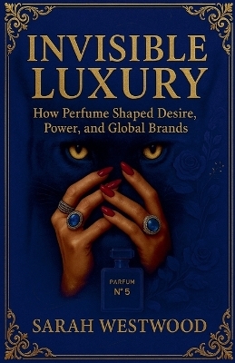 Invisible Luxury How Perfume Shaped Desire, Power, and Global Brands - Sarah Westwood
