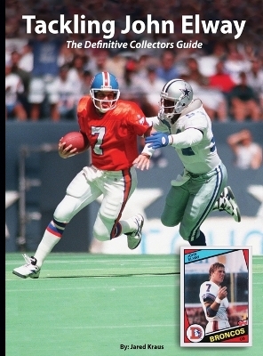 Tackling John Elway The Definitive Collectors Guide - Jared Kraus