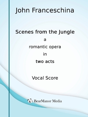 Scenes from the Jungle - A Romantic Opera in Two Acts (Vocal Score) - John Franceschina