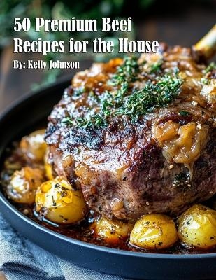 50 Premium Beef Recipes for the House - Kelly Johnson
