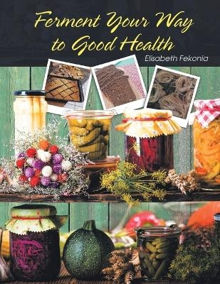 Ferment Your Way to Good Health - Elisabeth Fekonia