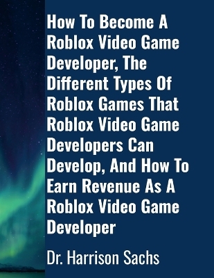 How To Become A Roblox Video Game Developer, The Different Types Of Roblox Games That Roblox Video Game Developers Can Develop, And How To Earn Revenue As A Roblox Video Game Developer - Dr Harrison Sachs