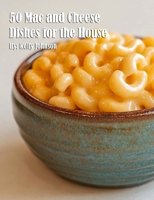 50 Mac and Cheese Dishes for the House - Kelly Johnson