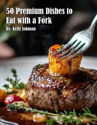 50 Premium Dishes to Eat with a Fork - Kelly Johnson