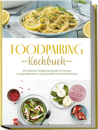 Foodpairing Kochbuch: Die leckersten Foodpairing Rezepte für kreative Aromakombinationen und spannende Geschmackserlebnisse - inkl. Brotrezepten, Dips & Getränken