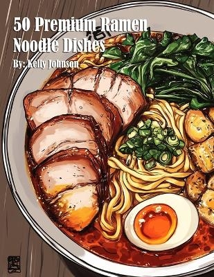 50 Premium Ramen Noodle Dishes - Kelly Johnson