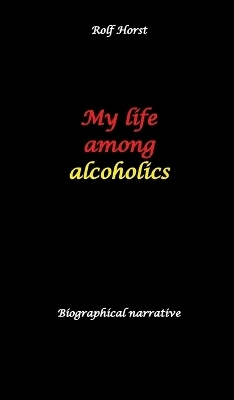 My life among alcoholics - Addiction, alcoholic, co-dependencies, divorce, illegitimate children, suizide, psychotherapies, self-help group - Rolf Horst