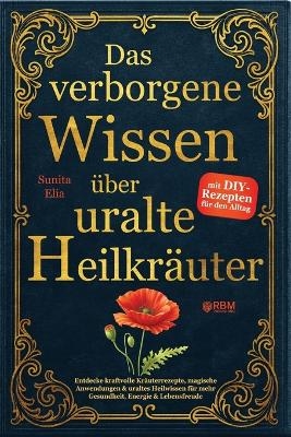 Das verborgene Wissen &uuml;ber uralte Heilkr&auml;uter -  RBM Publishing, Sunita Elia