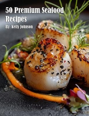 50 Premium Seafood Recipes - Kelly Johnson