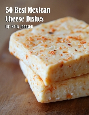 50 Best Mexican Cheese Recipes - Kelly Johnson