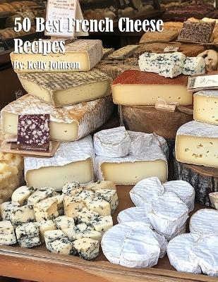 50 Best French Cheese Recipes - Kelly Johnson
