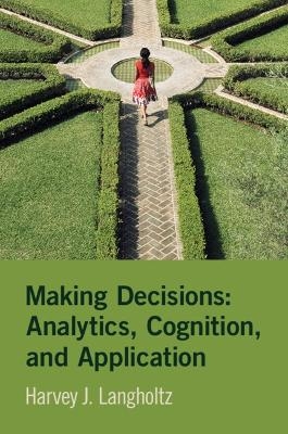 Making Decisions: Analytics, Cognition, and Application - Harvey J. Langholtz