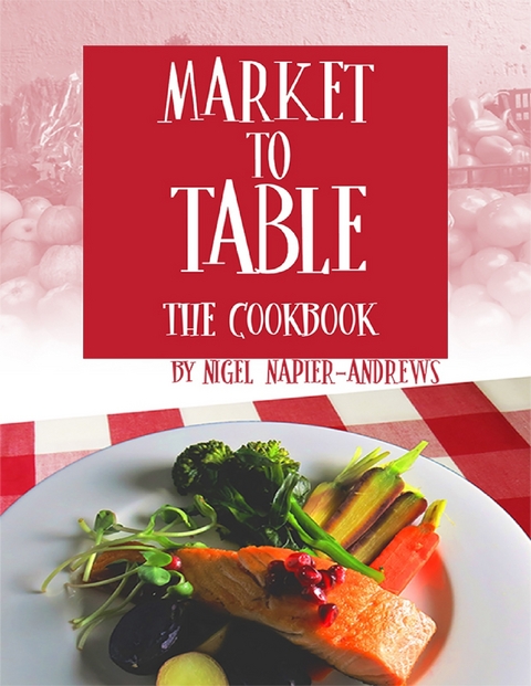 Market to Table: The Cookbook -  Nigel Napier-Andrews