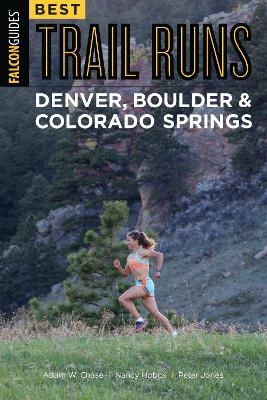 Best Trail Runs Denver, Boulder & Colorado Springs - Adam W. Chase, Nancy Hobbs, Peter Jones