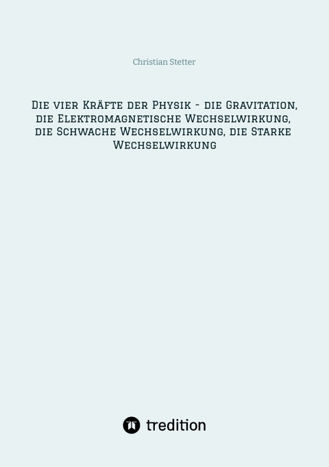 Die vier Kr&auml;fte der Physik - die Gravitation, die Elektromagnetische Wechselwirkung, die Schwache Wechselwirkung, die Starke Wechselwirkung - Christian Stetter