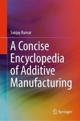A Concise Encyclopedia of Additive Manufacturing - Sanjay Kumar
