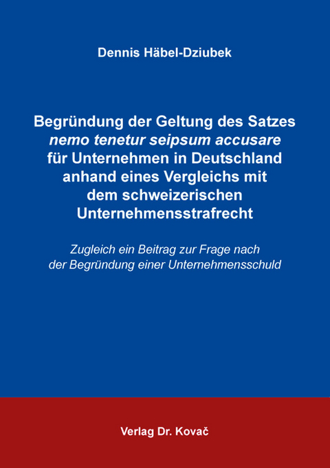 Begr&uuml;ndung der Geltung des Satzes nemo tenetur seipsum accusare f&uuml;r Unternehmen in Deutschland anhand eines Vergleichs mit dem schweizerischen Unternehmensstrafrecht - Dennis H&auml;bel-Dziubek
