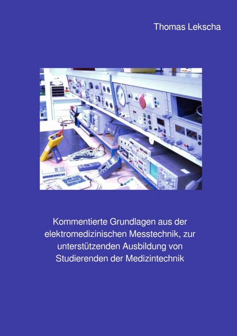Kommentierte Grundlagen aus der elektromedizinischen Messtechnik, zur unterst&uuml;tzenden Ausbildung von Studierenden der Medizintechnik - Thomas Lekscha