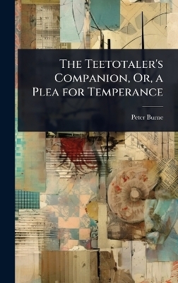 The Teetotaler's Companion, Or, a Plea for Temperance - Peter Burne