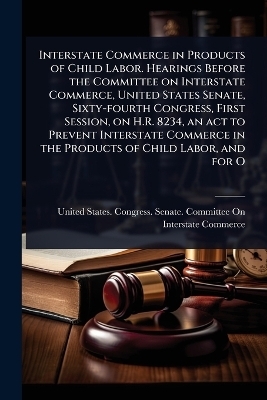 Interstate Commerce in Products of Child Labor. Hearings Before the Committee on Interstate Commerce, United States Senate, Sixty-fourth Congress, First Session, on H.R. 8234, an act to Prevent Interstate Commerce in the Products of Child Labor, and for O