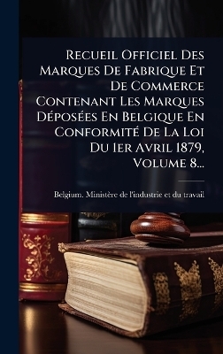 Recueil Officiel Des Marques De Fabrique Et De Commerce Contenant Les Marques D&Atilde;(c)pos&Atilde;(c)es En Belgique En Conformit&Atilde;(c) De La Loi Du 1er Avril 1879, Volume 8... - 