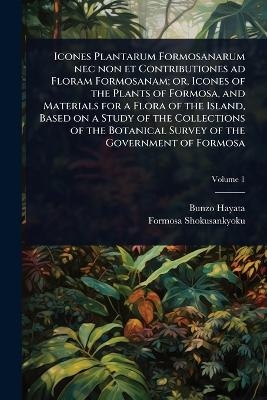 Icones Plantarum Formosanarum nec non et Contributiones ad Floram Formosanam; or, Icones of the Plants of Formosa, and Materials for a Flora of the Island, Based on a Study of the Collections of the Botanical Survey of the Government of Formosa