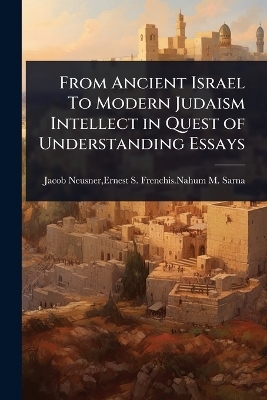 From Ancient Israel To Modern Judaism Intellect in Quest of Understanding Essays