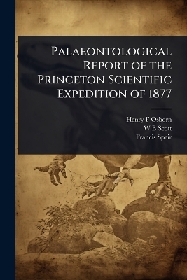 Palaeontological Report of the Princeton Scientific Expedition of 1877 - Henry F Osborn, W B Scott, Francis Speir