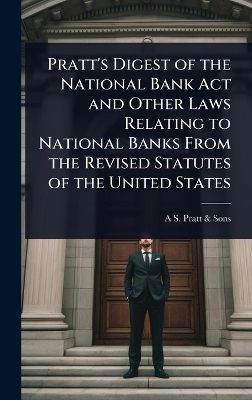Pratt's Digest of the National Bank Act and Other Laws Relating to National Banks From the Revised Statutes of the United States -  Pratt & A S Sons