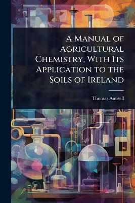 A Manual of Agricultural Chemistry, With Its Application to the Soils of Ireland