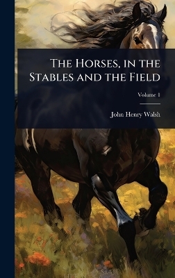 The Horses, in the Stables and the Field - John Henry Walsh