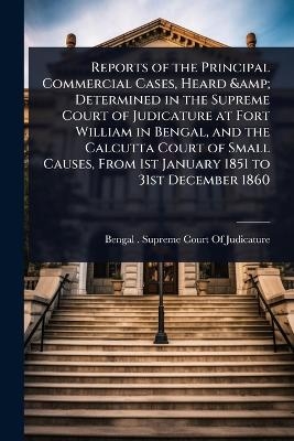 Reports of the Principal Commercial Cases, Heard & Determined in the Supreme Court of Judicature at Fort William in Bengal, and the Calcutta Court of Small Causes, From 1st January 1851 to 31st December 1860 - 