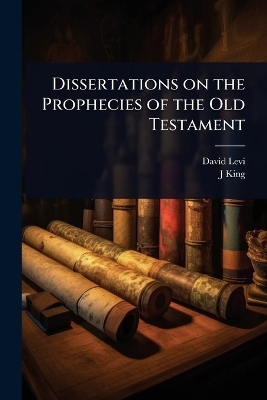 Dissertations on the Prophecies of the Old Testament - David Levi, J King