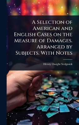 A Selection of American and English Cases on the Measure of Damages. Arranged by Subjects. With Notes